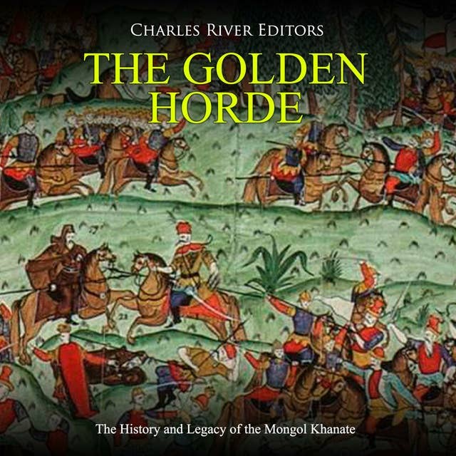 The Golden Horde: The History and Legacy of the Mongol Khanate