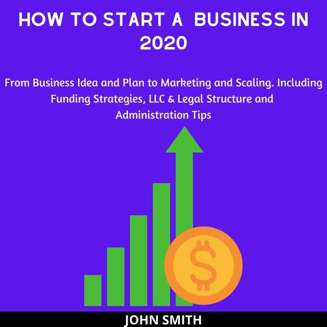 How to Start a Business in 2020: From Business Idea and Plan to Marketing and Scaling. Including Funding Strategies, LLC & Legal Structure and Administration Tips