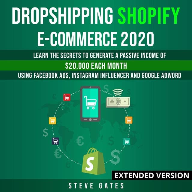 Dropshipping Shopify E-commerce 2020 Extended Version: Learn the Secrets to Generate a Passive Income of $20,000 Each Month Using Facebook Ads, Instagram Influencer and Google Adword