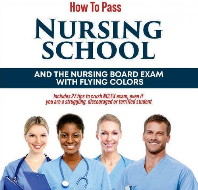 How to Pass Nursing School and the Nursing Board Exam with Flying Colors: Includes 27 tips to crush NCLEX exam, even if you are a struggling, discouraged or terrified student