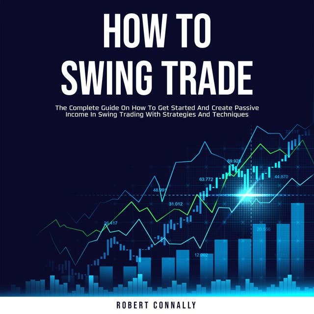How to Swing Trade: The Complete Guide On How To Get Started And Create Passive Income In Swing Trading With Strategies And Techniques