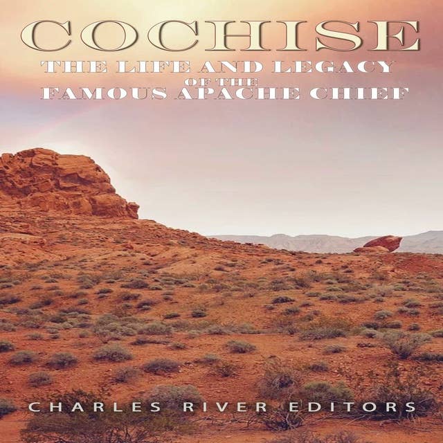 Cochise: The Life and Legacy of the Famous Apache Chief