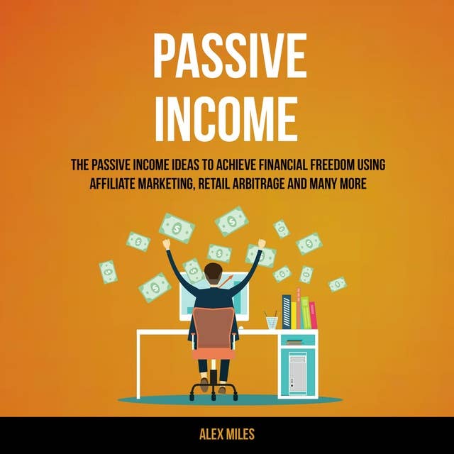 Passive Income: The Passive Income Ideas To Achieve Financial Freedom Using Affiliate Marketing, Retail Arbitrage and many more