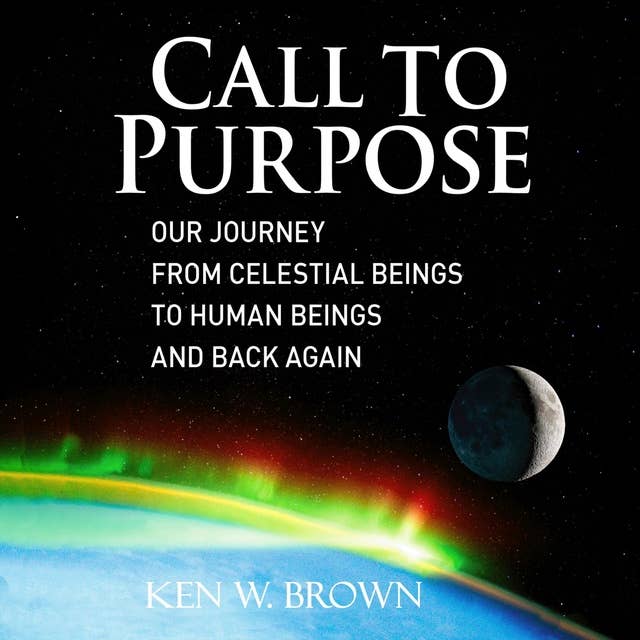 Call To Purpose: Our journey from celestial beings to human beings and back again
