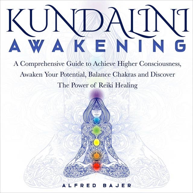 Kundalini Awakening: A Comprehensive Guide to Achieve Higher Consciousness, Awaken Your Potential, Balance Chakras and Discover the Power of Reiki Healing