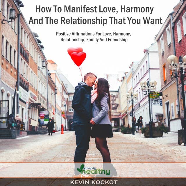 How To Manifest Love, Harmony And The Relationship That You Want: Positive Affirmations For Harmony, Family, Relationship, Friendship And Love