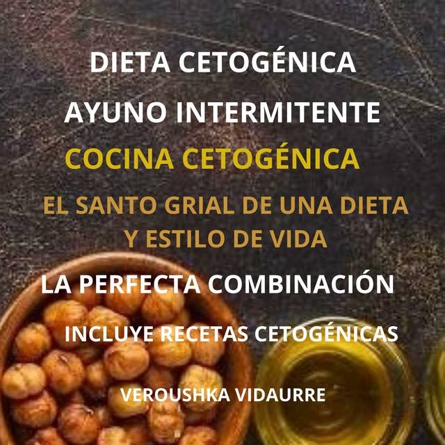 Dieta Cetogénica Ayuno Intermitente El Santo Grial de una Dieta y Estilo de Vida: La Perfecta Combinación Incluye Recetas Cetogénicas