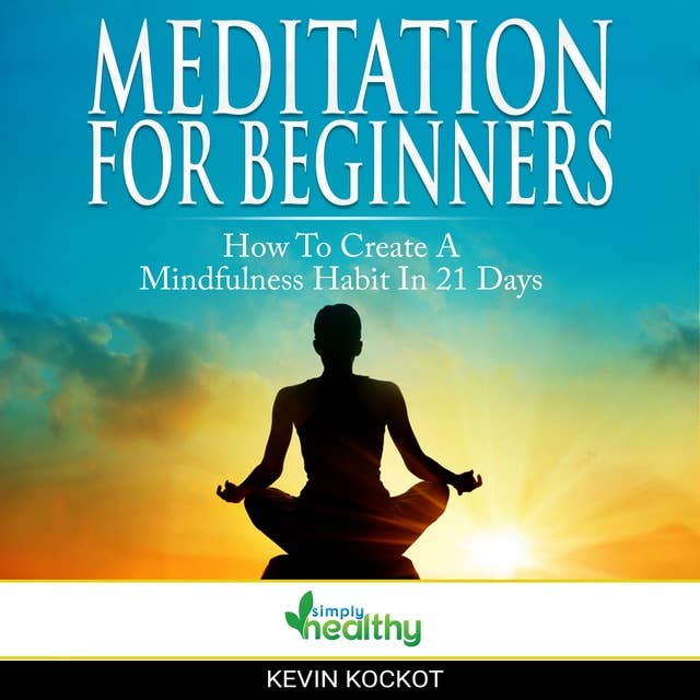 Meditation For Beginners - How To Create A Mindfulness Habit In 21 Days: Guided Meditation For A 21 Day Transformation - Create The Habit Of Mindful Meditation, Stress Management, Relaxation And More Focus Now!