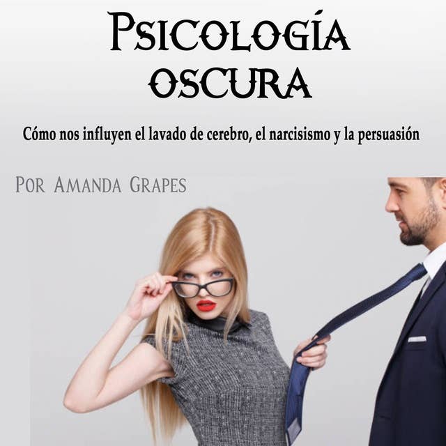 Psicología oscura: Cómo nos influyen el lavado de cerebro, el narcisismo y la persuasión