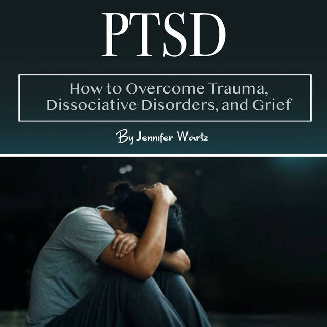 PTSD: How to Overcome Trauma, Dissociative Disorders, and Grief