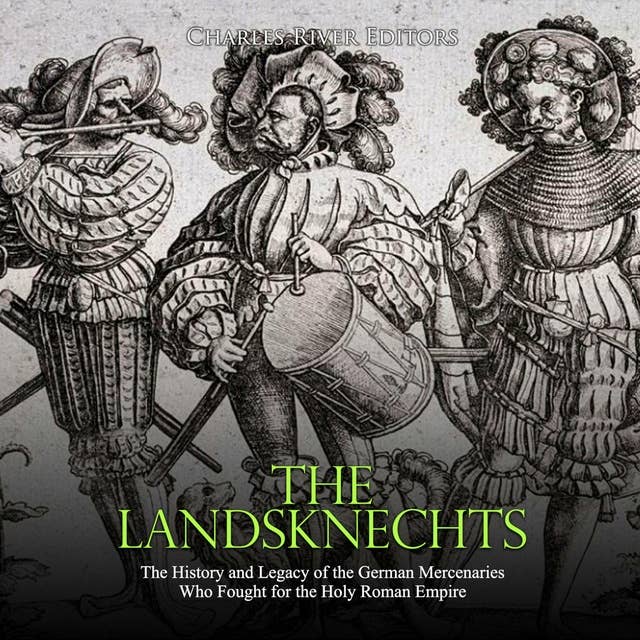 The Landsknechts: The History and Legacy of the German Mercenaries Who Fought for the Holy Roman Empire