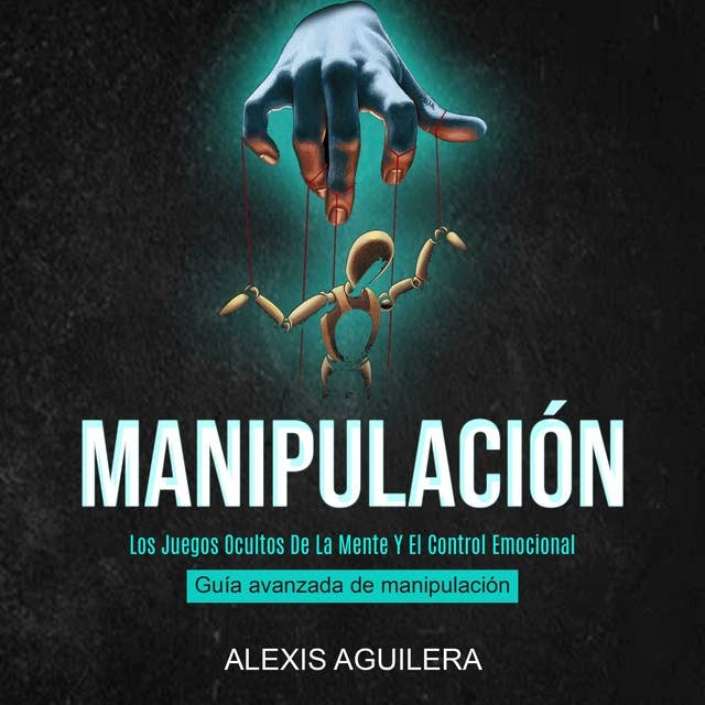 Manipulación: Los Juegos Ocultos De La Mente Y El Control Emocional (Guía Avanzada De Manipulación)