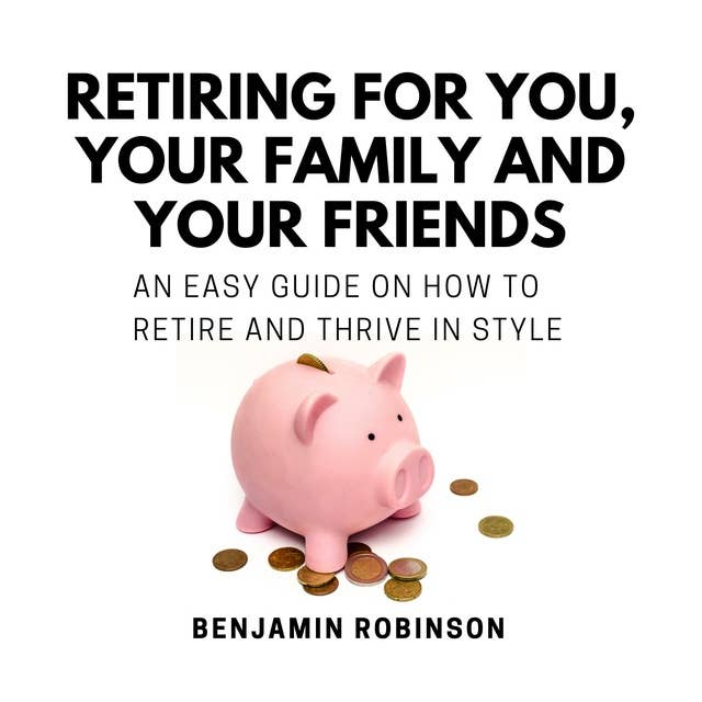 Retiring for You, Your Family and Your Friends: An Easy Guide on how to Retire and Thrive in Style