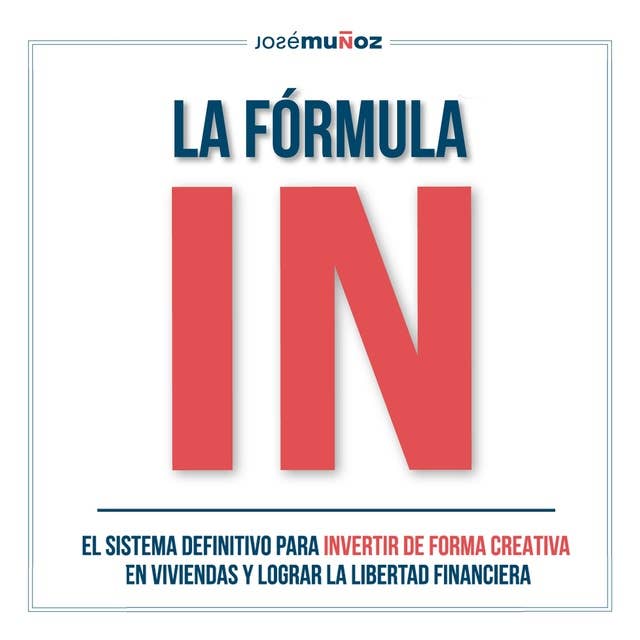 La Fórmula IN: El Sistema Definitivo para INVERTIR en VIVIENDAS de FORMA CREATIVA y lograr LA LIBERTAD FINANCIERA gracias a la INVERSIÓN INMOBILIARIA by José Muñoz