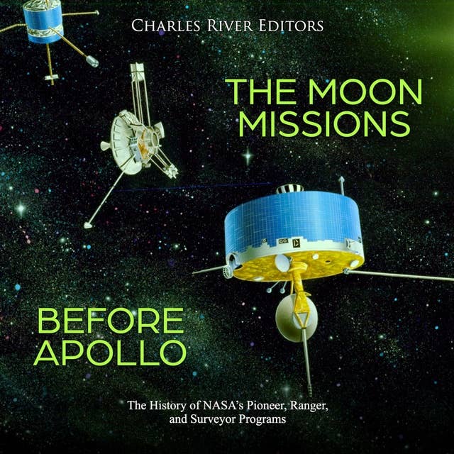 The Moon Missions Before Apollo: The History of NASA’s Pioneer, Ranger, and Surveyor Programs