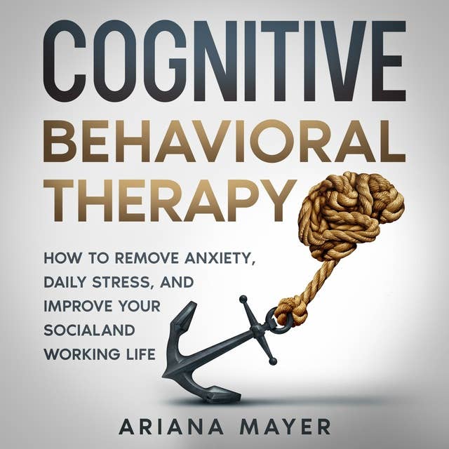 Cognitive Behavioral Therapy: How to Remove Anxiety, Daily Stress, and Improve Your Social and Working Life