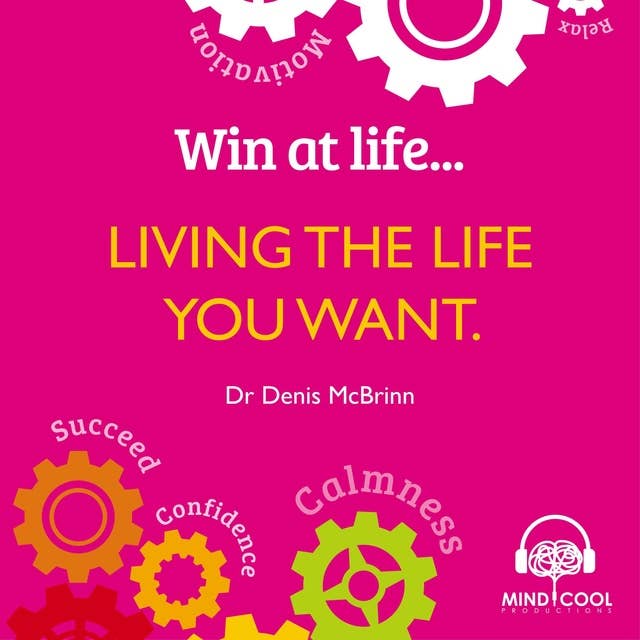 Win at Life: Living the Life You Want: Life Changing Behaviours to Help You Achieve What You Want