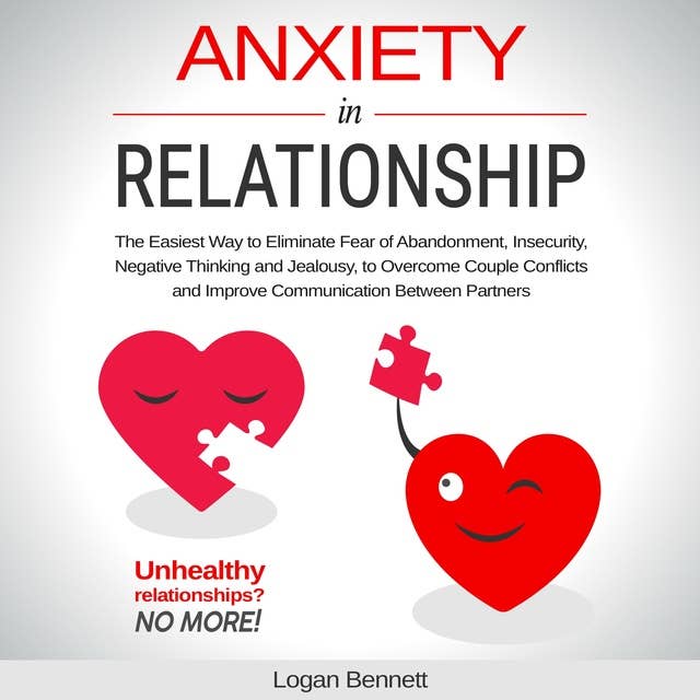 Anxiety in Relationship: The Easiest Way to Eliminate Fear of Abandonment, Insecurity, Negative Thinking and Jealousy to Overcome Couple Conflicts and Improve Communication Between Partners.
