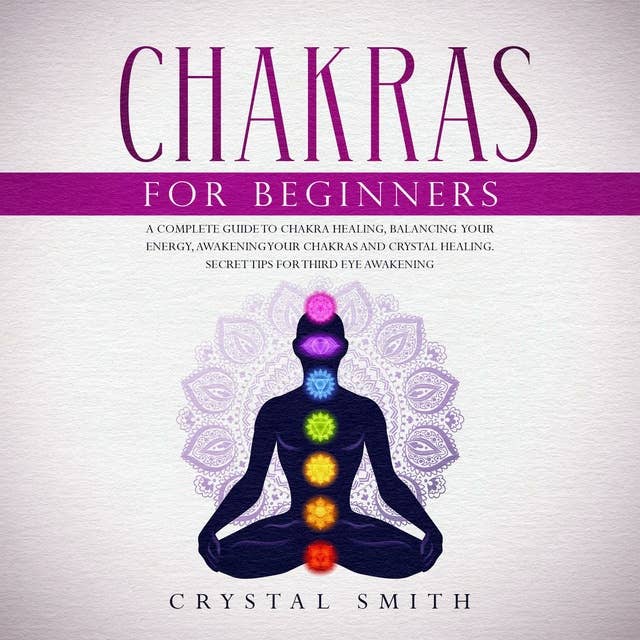 Chakras for Beginners: A Complete Beginner’s Guide to Chakra Healing, Balancing Your Energy, Awakening Your Chakras and Crystal Healing; Includes Secret Tips for Third Eye Awakening
