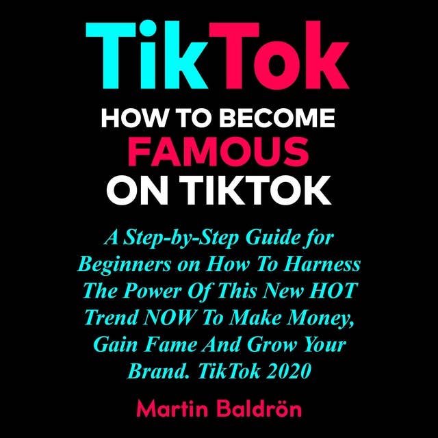 Cover for TikTok: How to Become Famous on Tik Tok: A Step-by-Step Guide for Beginners on How to Harness the Power of This New Hot Trend to Make Money, Gain Fame and grow Your Brand – TikTok 2020