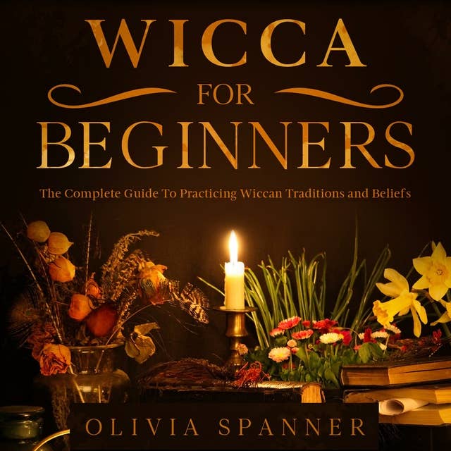 Wicca for Beginners: The Complete Guide To Practicing Wiccan Traditions and Beliefs