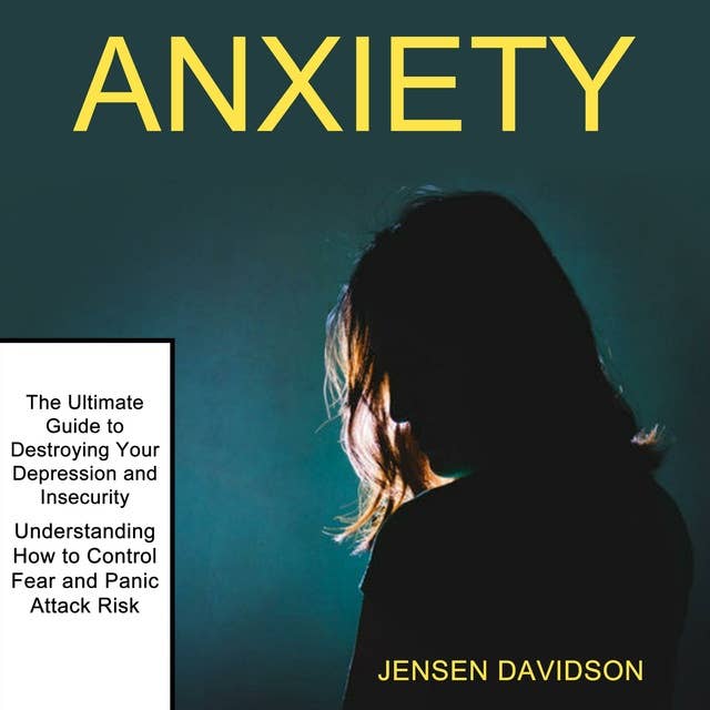 Anxiety: The Ultimate Guide to Destroying Your Depression and Insecurity — Understanding How to Control Fear and Panic Attack Risk