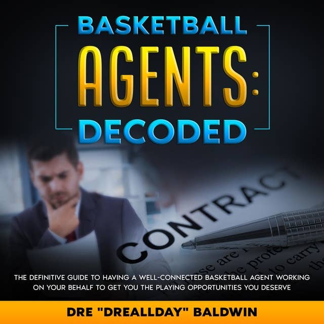 Basketball Agents: Decoded: The DEFINITIVE Guide To Having A Well-Connected Basketball Agent Working On Your Behalf To Get You The Playing Opportunities You Deserve
