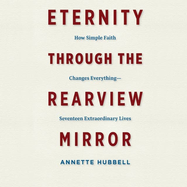 Eternity through the Rearview Mirror: How Simple Faith Changes Everything—Seventeen Extraordinary Lives