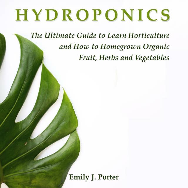 Hydroponics: The Ultimate Guide to Learn Horticulture and How to Homegrown Organic Fruit, Herbs and Vegetables