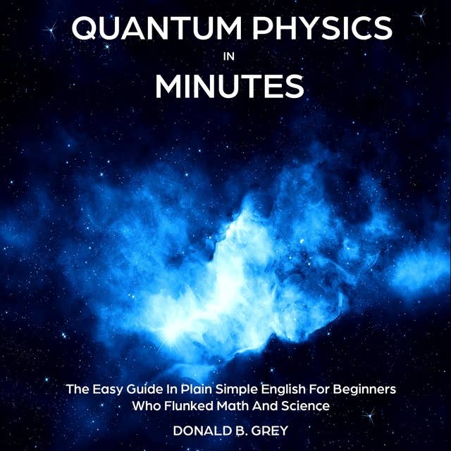 Quantum Physics in Minutes: The Easy Guide In Plain Simple English For Beginners Who Flunked Math And Science