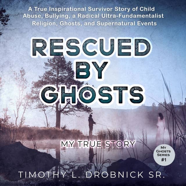 Rescued by Ghosts: A True Inspirational Survivor Story of Child Abuse, Bullying, a Radical Ultra-Fundamentalist Religion, Ghosts, and Supernatural Events