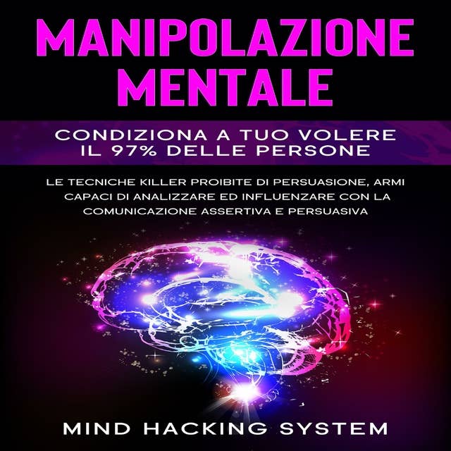 Manipolazione Mentale: Condiziona a tuo volere il 97% delle persone.  Le tecniche killer proibite di persuasione, armi capaci di analizzare ed influenzare con la comunicazione assertiva e persuasiva.