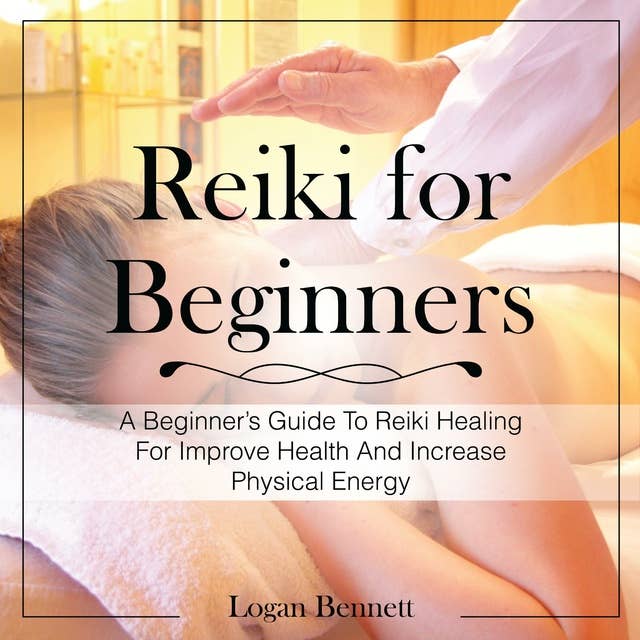 Reiki for Beginners: A Beginner’s Guide To Reiki Healing For Improve Health And Increase Physical Energy