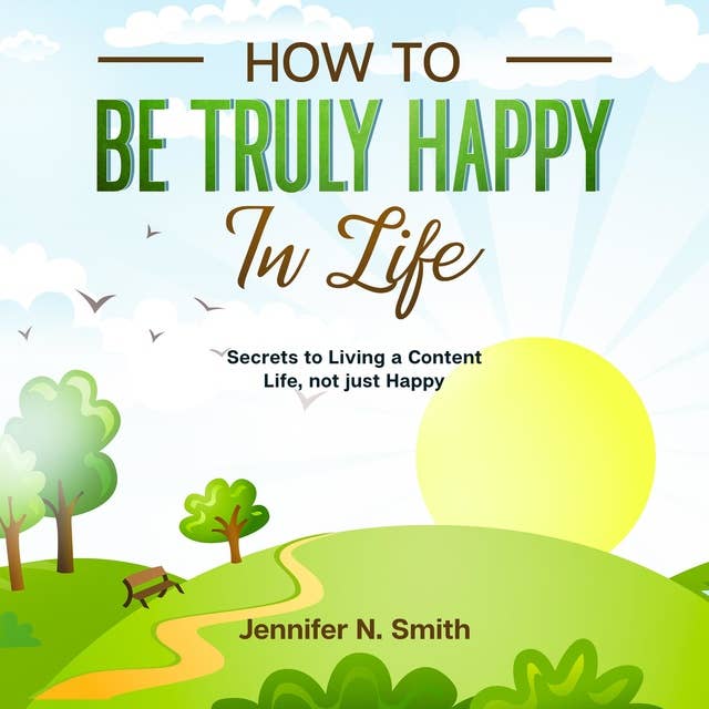 How to be Truly Happy in Life: Secrets to Living a Content Life, not just Happy