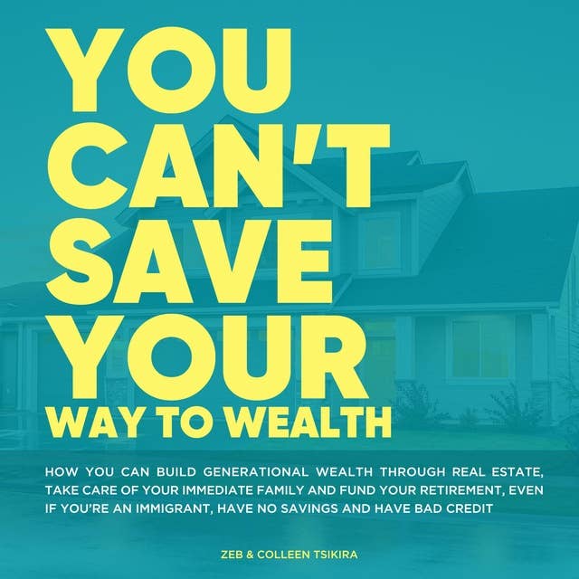 You Can't Save Your Way to Wealth: How You can build generational wealth through real estate, take care of your immediate family and fund your retirement, even if you’re an immigrant, have no savings and have bad credit