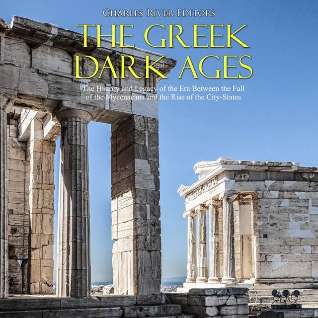 The Greek Dark Ages: The History and Legacy of the Era Between the Fall of the Mycenaeans and the Rise of the City-States