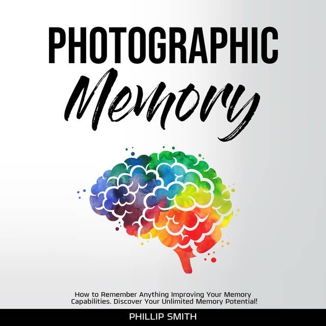 Photographic Memory: How to Remember Anything Improving Your Memory Capabilities: Discover Your Unlimited Memory Potential!