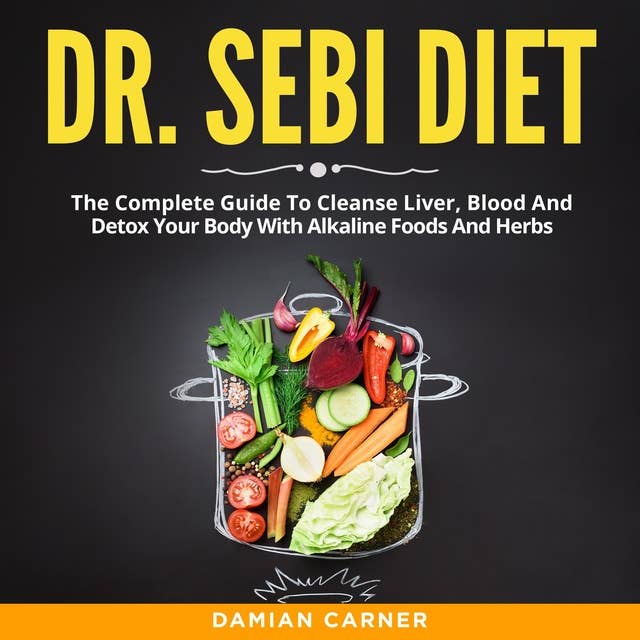 Dr. Sebi Diet: The Complete Guide To Cleanse Liver, Blood And Detox Your Body With Alkaline Foods And Herbs