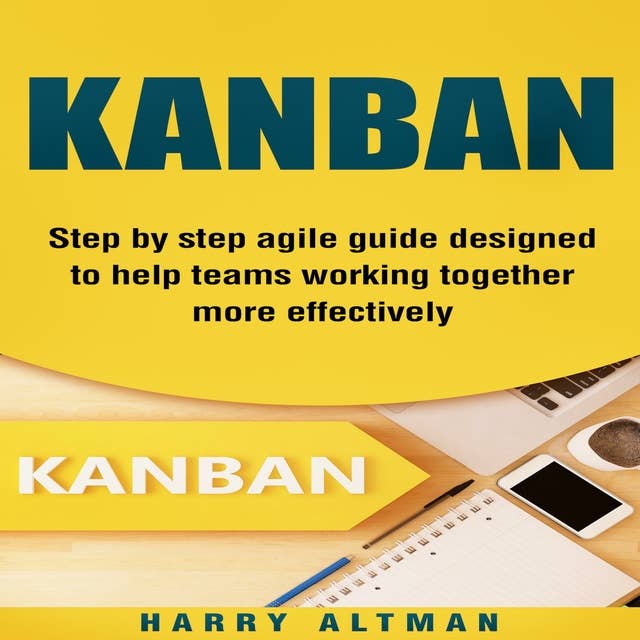 Kanban: Step-By-Step Agile Guide Designed To Help Teams Working Together More Effectively (agile project management, kanban in action, kanban board)