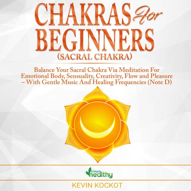 Chakras for Beginners (Sacral Chakra): Balance Your Sacral Chakra Via Meditation For Emotional Body, Sensuality, Creativity, Flow and Pleasure – With Gentle Music And Healing Frequencies (Note D)