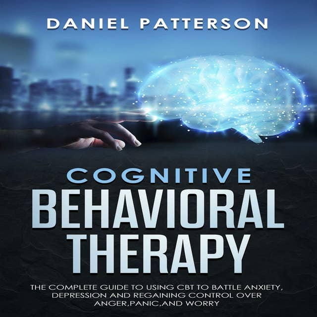 Cognitive Behavioral Therapy The Complete Guide to Using CBT to Battle Anxiety,Depression and Regaining Control over Anger, Panic, and Worry: The Complete Guide to Using CBT to Battle Anxiety,Depression and Regaining Control over Anger,Panic,and Worry