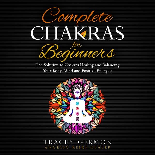 Complete Chakras for Beginners: The Solution to Chakra Healing and Balancing Your Mind Body and Positive Energies