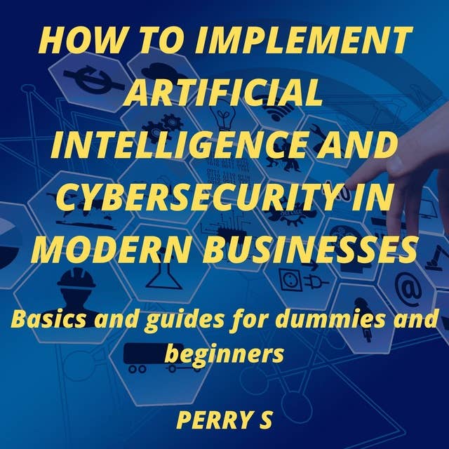 How to Implement Artificial Intelligence and Cybersecurity in Modern Businesses: BASICS AND GUIDES FOR DUMMIES AND BEGINNERS