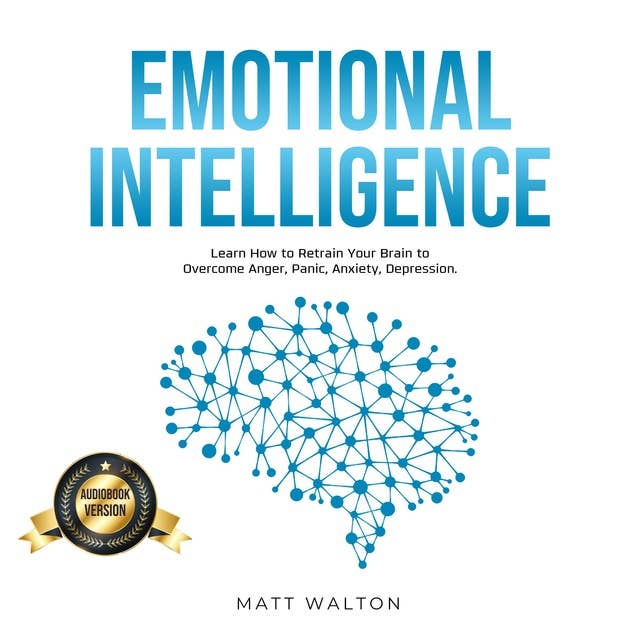 Emotional Intelligence: Learn How to Retrain Your Brain to Overcome Anger, Panic, Anxiety, Depression