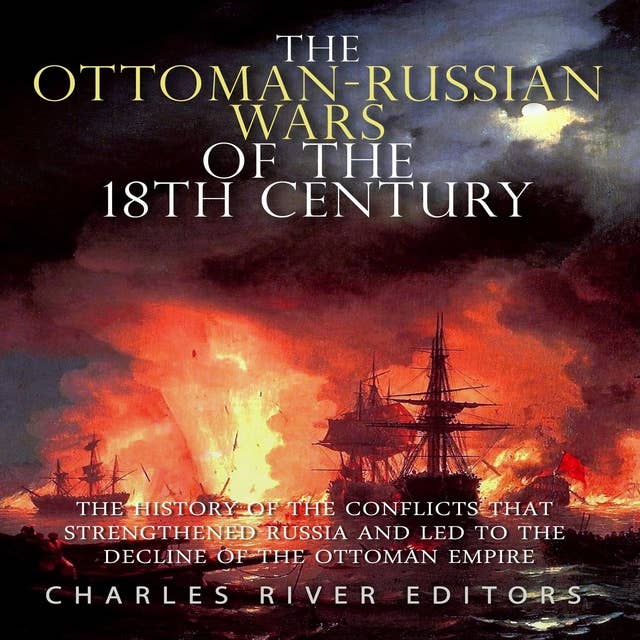 The Ottoman-Russian Wars of the 18th Century: The History of the Conflicts that Strengthened Russia and Led to the Decline of the Ottoman Empire