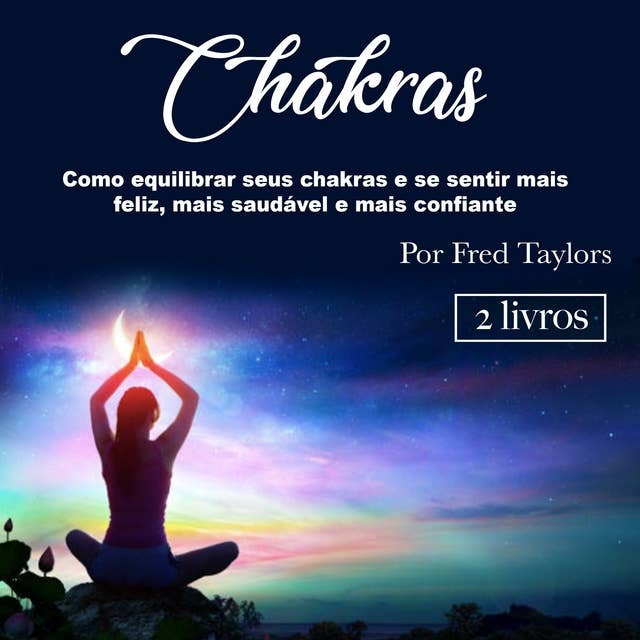 Chakras: Como equilibrar seus chakras e se sentir mais feliz, mais saudável e mais confiante