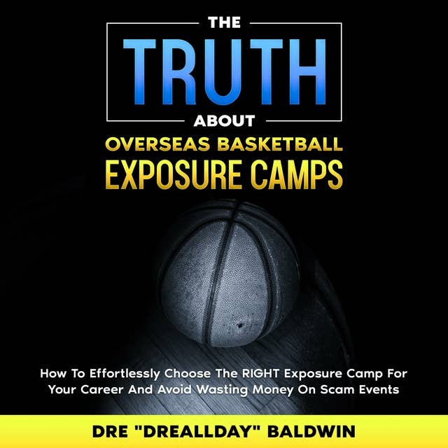 The Truth About Overseas Basketball Exposure Camps: How To Effortlessly Choose The RIGHT Exposure Camp For YOU -- And Avoid Wasting Money On Scam Events