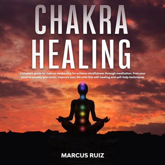 Chakra Healing: Complete Guide to Chakras Awakening For Achieve Mindfulness Through Meditation. Free Your Mind to Anxiety and Stress, Improve Your Life With This Self-Healing and Self-Help Techniques