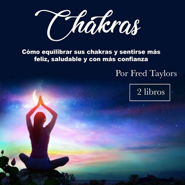 Chakras: Cómo equilibrar sus chakras y sentirse más feliz, saludable y con más confianza