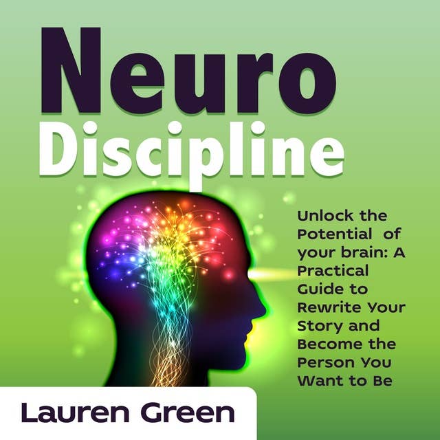 Neuro Discipline: Unlock the Potential of your brain: A Practical Guide to Rewrite Your Story and Become the Person You Want to Be